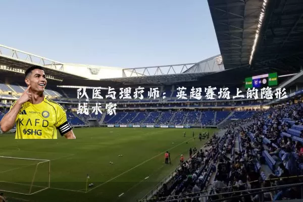 队医与理疗师:英超赛场上的隐形战术家