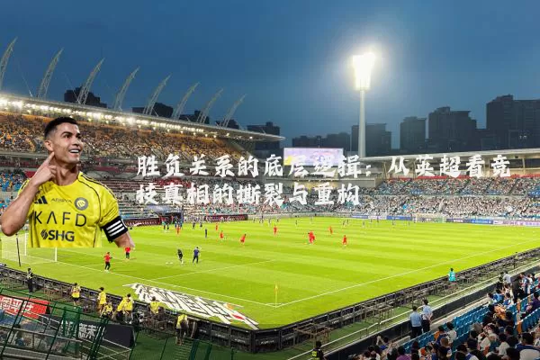 胜负关系的底层逻辑：从英超看竞技真相的撕裂与重构