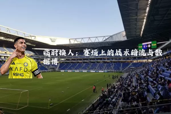 临时换人：赛场上的战术暗流与数据博弈