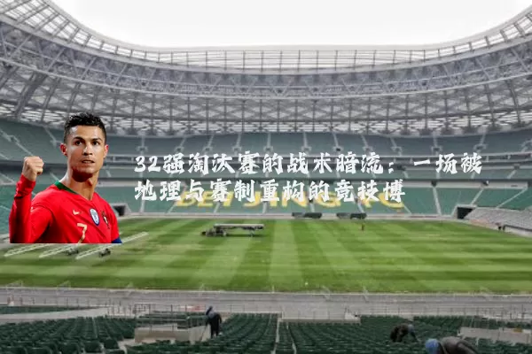 32强淘汰赛的战术暗流：一场被地理与赛制重构的竞技博弈