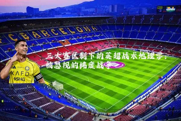三大赛区制下的英超战术地理学：被忽视的纬度战争