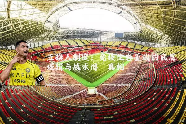 五换人制度:竞技生态重构的底层逻辑与战术博弈真相
