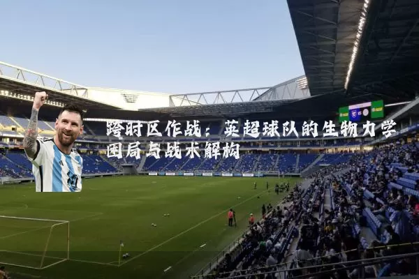 跨时区作战：英超球队的生物力学困局与战术解构