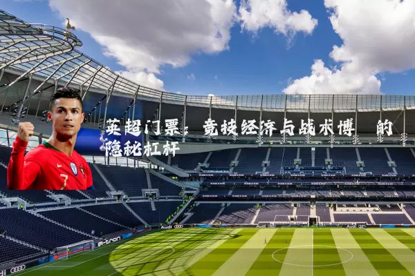 英超门票:竞技经济与战术博弈的隐秘杠杆