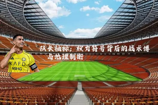 队长袖标：权力符号背后的战术博弈与地理制衡