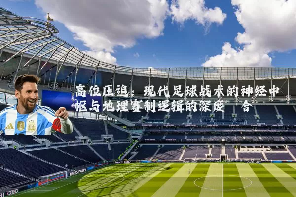 高位压迫:现代足球战术的神经中枢与地理赛制逻辑的深度耦合