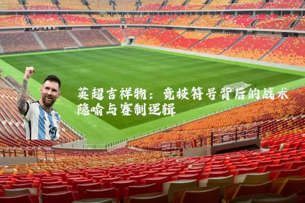 英超吉祥物：竞技符号背后的战术隐喻与赛制逻辑