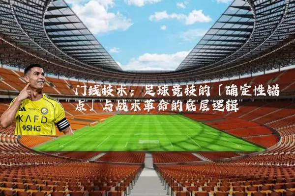 门线技术:足球竞技的「确定性锚点」与战术革命的底层逻辑